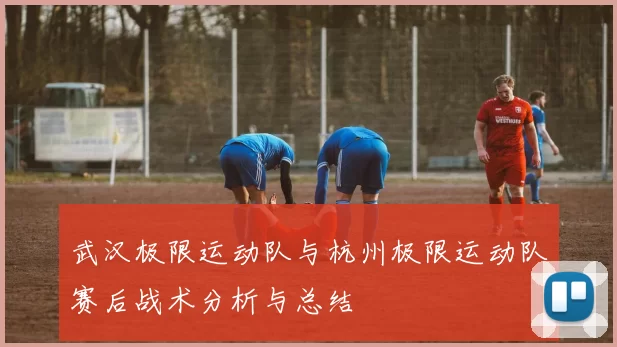 武汉极限运动队与杭州极限运动队赛后战术分析与总结