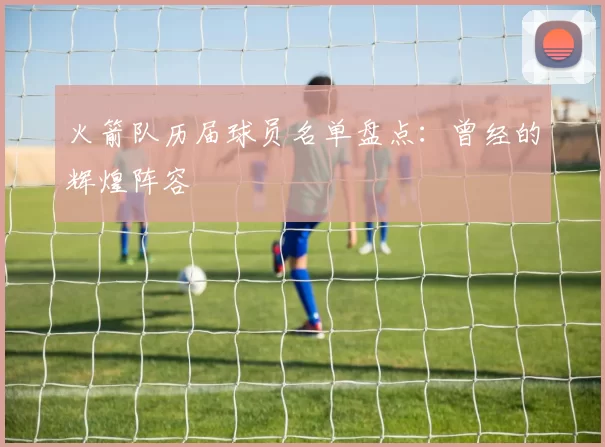火箭队历届球员名单盘点：曾经的辉煌阵容