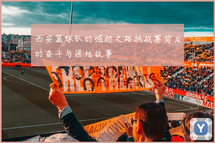 西安篮球队的崛起之路挑战赛背后的奋斗与团结故事