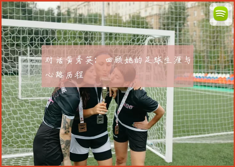 对话黄秀英：回顾她的足球生涯与心路历程