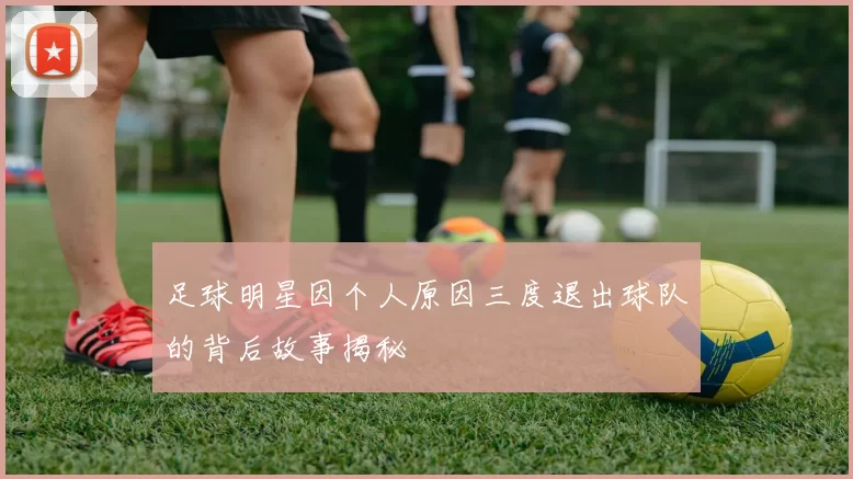 足球明星因个人原因三度退出球队的背后故事揭秘