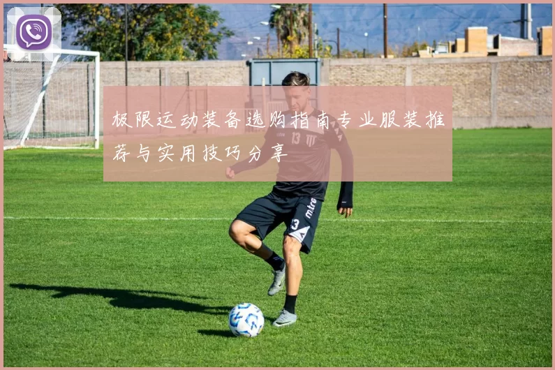 极限运动装备选购指南专业服装推荐与实用技巧分享