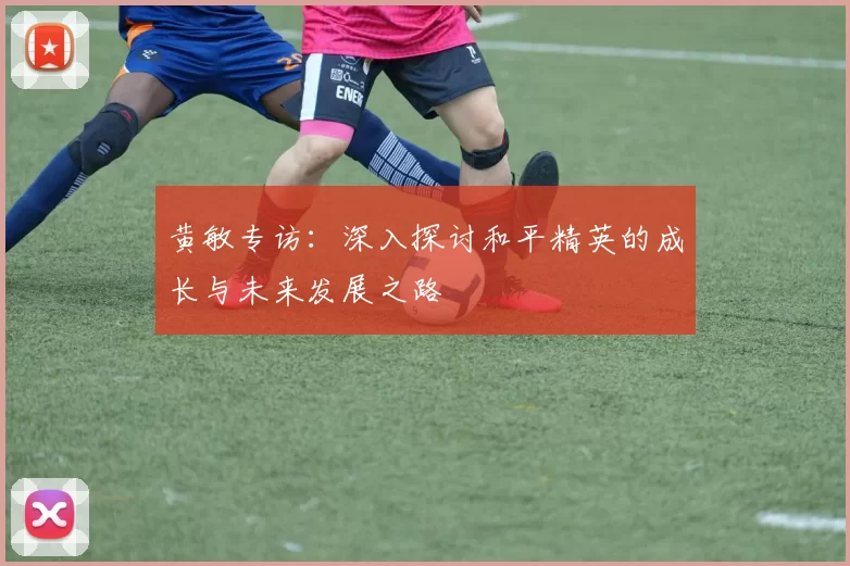 黄敏专访：深入探讨和平精英的成长与未来发展之路