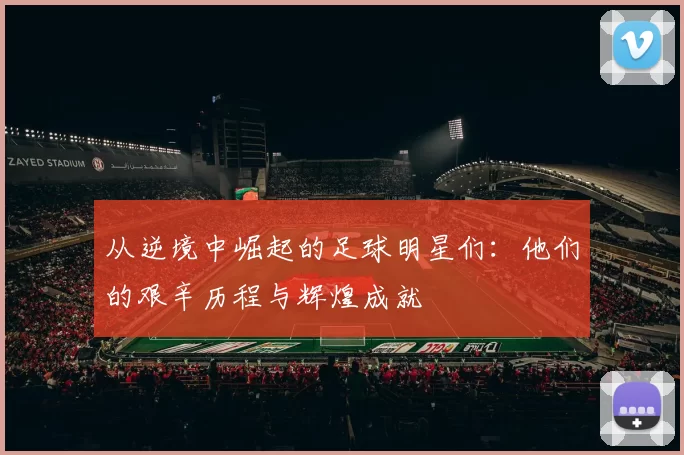 从逆境中崛起的足球明星们：他们的艰辛历程与辉煌成就