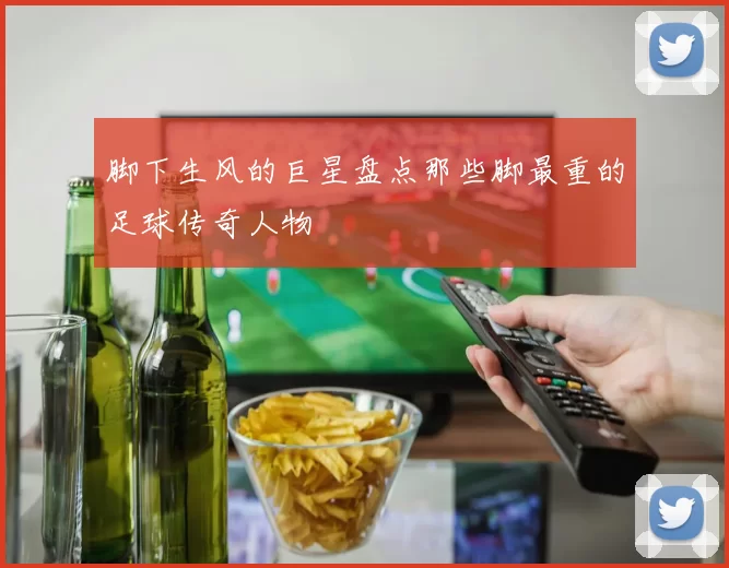 脚下生风的巨星盘点那些脚最重的足球传奇人物