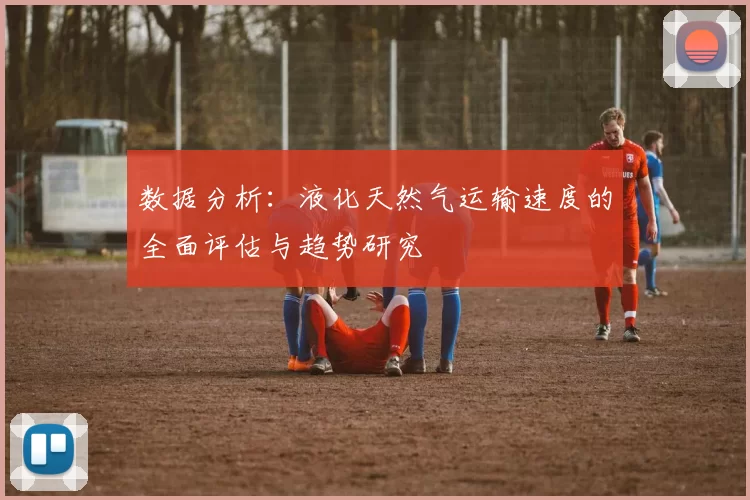 数据分析：液化天然气运输速度的全面评估与趋势研究