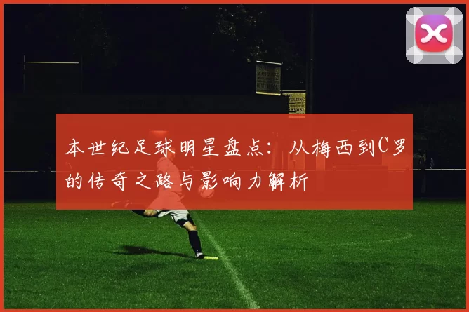 本世纪足球明星盘点：从梅西到C罗的传奇之路与影响力解析