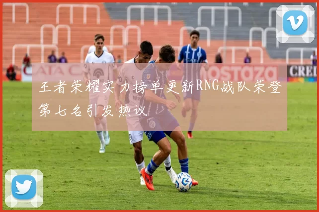 王者荣耀实力榜单更新RNG战队荣登第七名引发热议