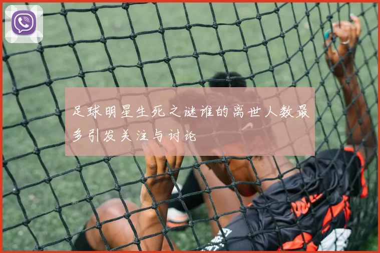 足球明星生死之谜谁的离世人数最多引发关注与讨论