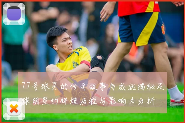 77号球员的传奇故事与成就揭秘足球明星的辉煌历程与影响力分析