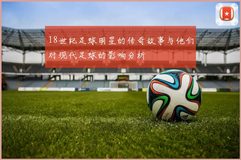 18世纪足球明星的传奇故事与他们对现代足球的影响分析