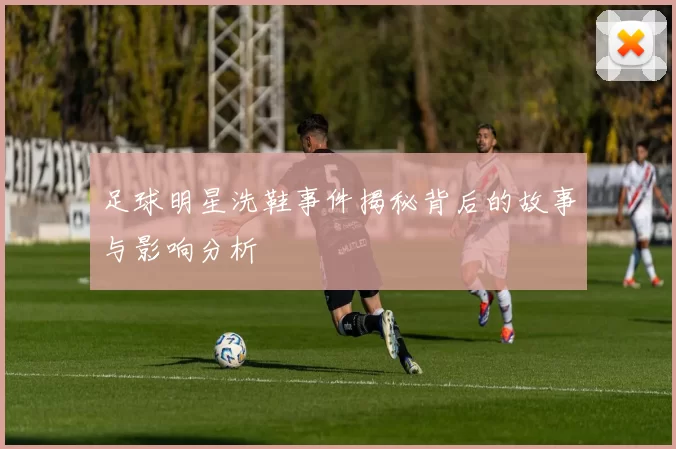 足球明星洗鞋事件揭秘背后的故事与影响分析