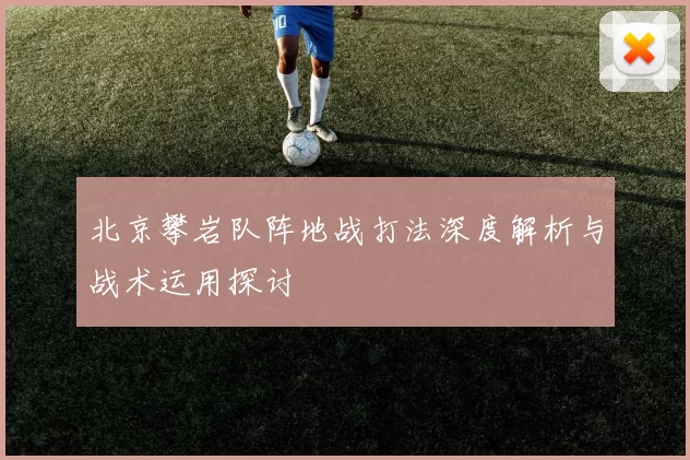 北京攀岩队阵地战打法深度解析与战术运用探讨