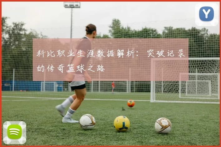 科比职业生涯数据解析：突破记录的传奇篮球之路