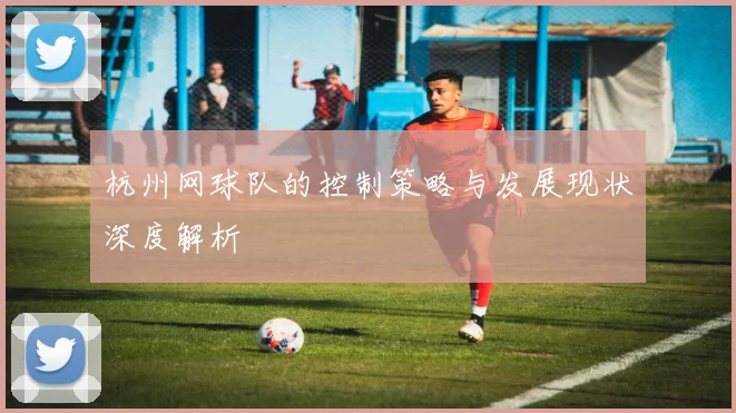 杭州网球队的控制策略与发展现状深度解析