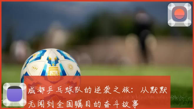 成都乒乓球队的逆袭之旅：从默默无闻到全国瞩目的奋斗故事