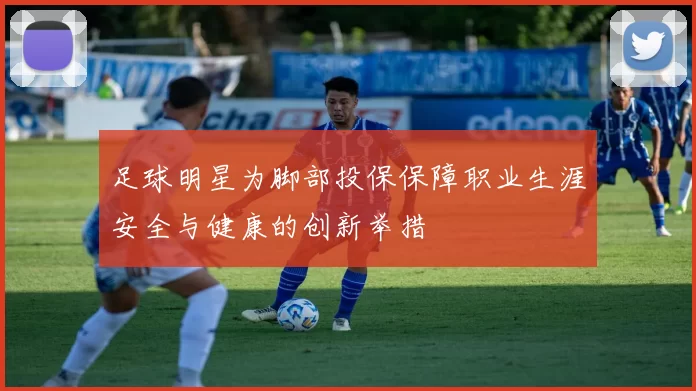 足球明星为脚部投保保障职业生涯安全与健康的创新举措