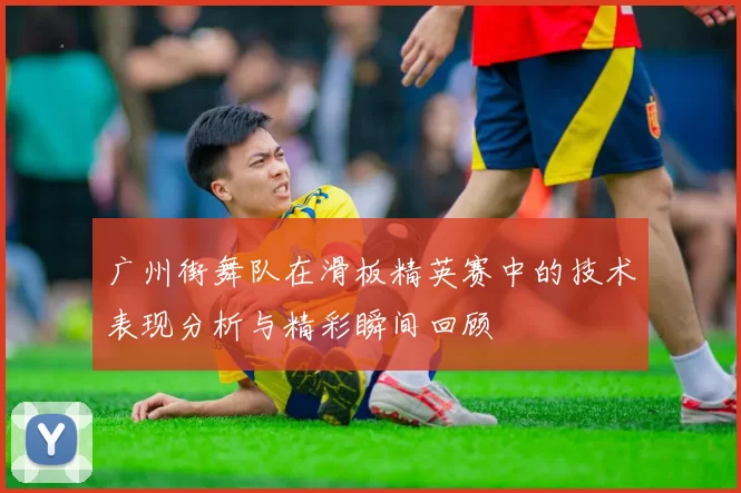 广州街舞队在滑板精英赛中的技术表现分析与精彩瞬间回顾