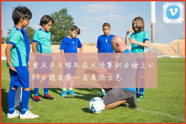 重庆乒乓球队在大师赛积分榜上以60分稳居第一名表现出色