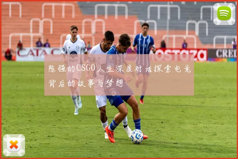 陈强的CSGO人生深度对话探索电竞背后的故事与梦想