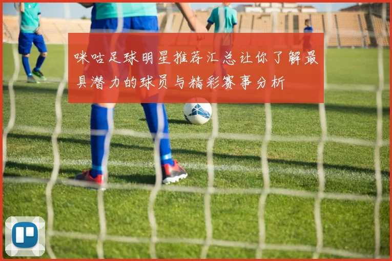 咪咕足球明星推荐汇总让你了解最具潜力的球员与精彩赛事分析