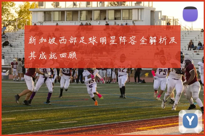 新加坡西部足球明星阵容全解析及其成就回顾