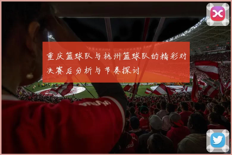 重庆篮球队与杭州篮球队的精彩对决赛后分析与节奏探讨