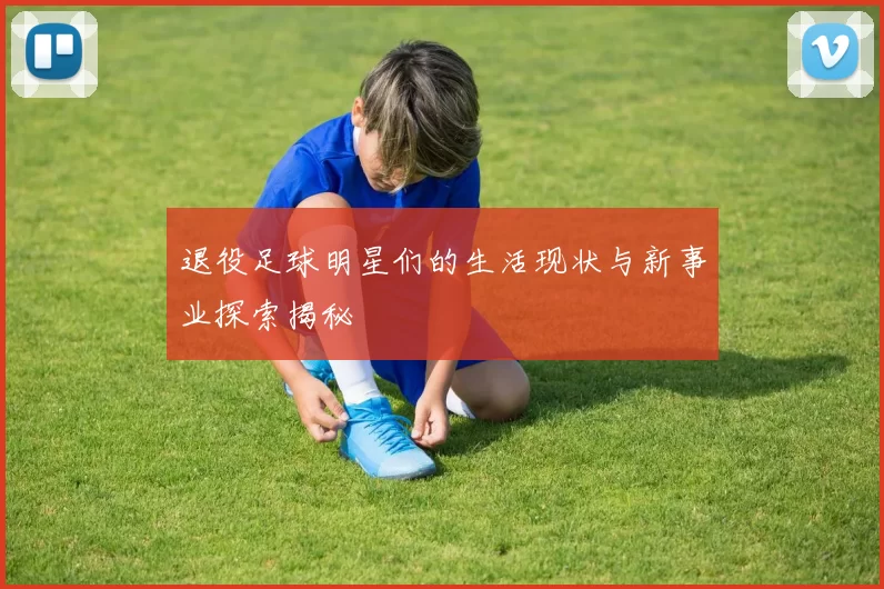 退役足球明星们的生活现状与新事业探索揭秘