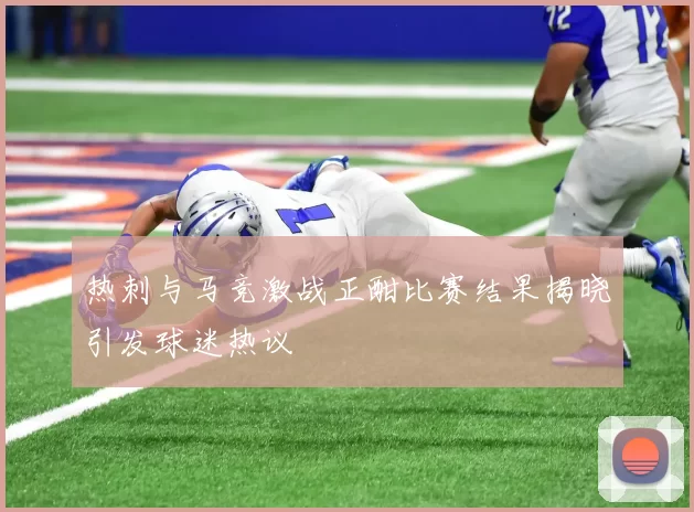 热刺与马竞激战正酣比赛结果揭晓引发球迷热议