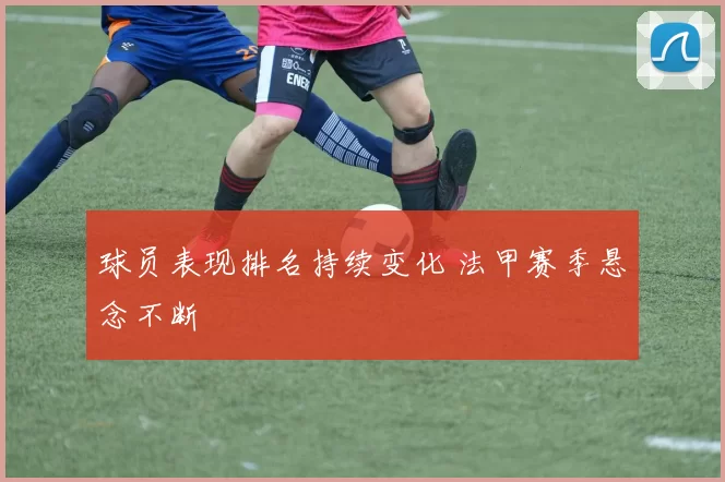 球员表现排名持续变化 法甲赛季悬念不断