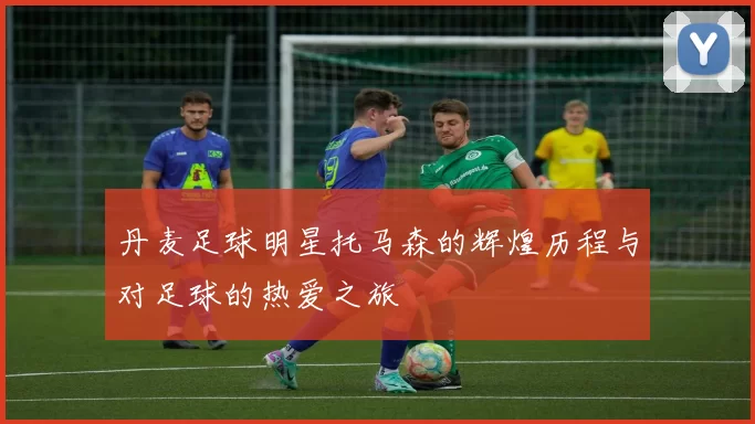 丹麦足球明星托马森的辉煌历程与对足球的热爱之旅