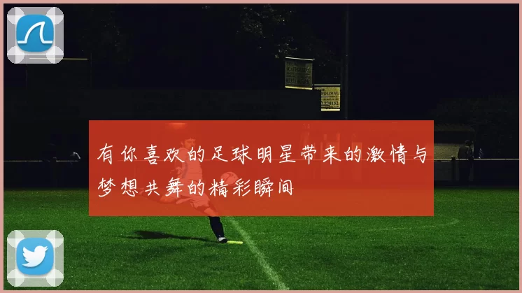 有你喜欢的足球明星带来的激情与梦想共舞的精彩瞬间