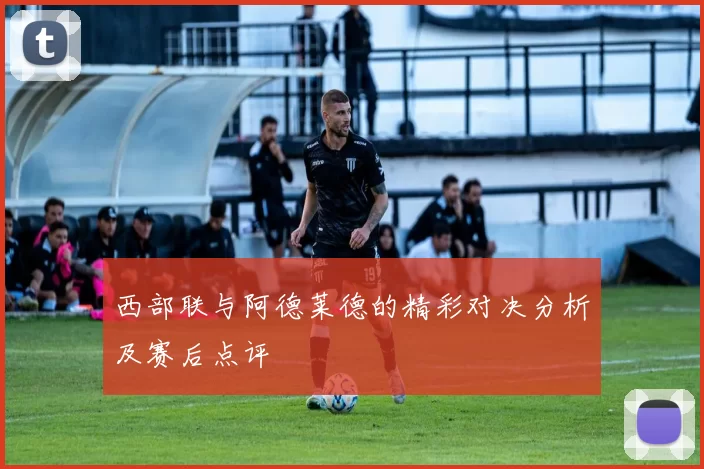 西部联与阿德莱德的精彩对决分析及赛后点评