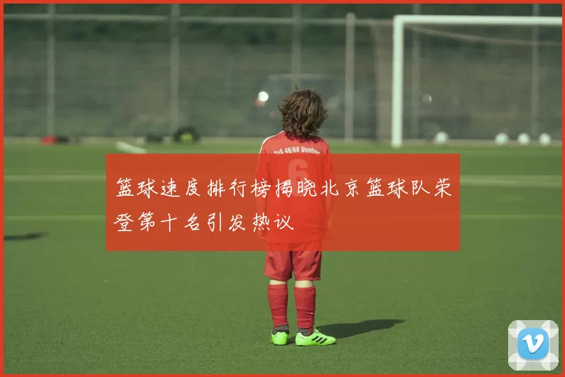 篮球速度排行榜揭晓北京篮球队荣登第十名引发热议