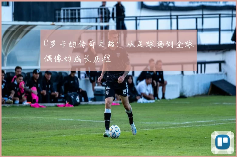 C罗卡的传奇之路：从足球场到全球偶像的成长历程