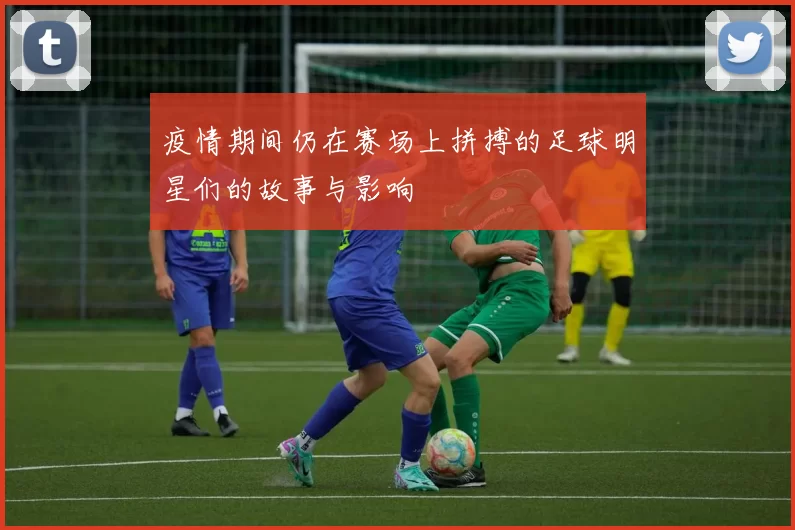 疫情期间仍在赛场上拼搏的足球明星们的故事与影响