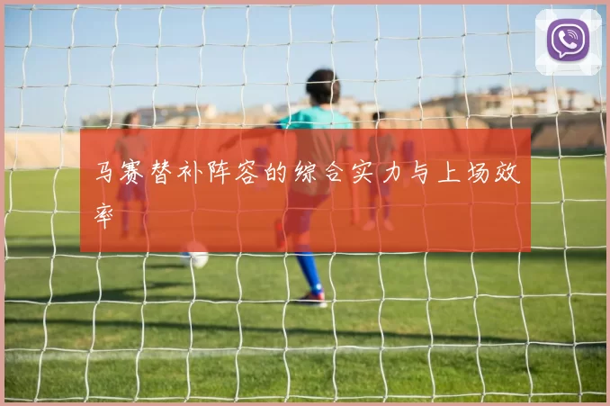马赛替补阵容的综合实力与上场效率