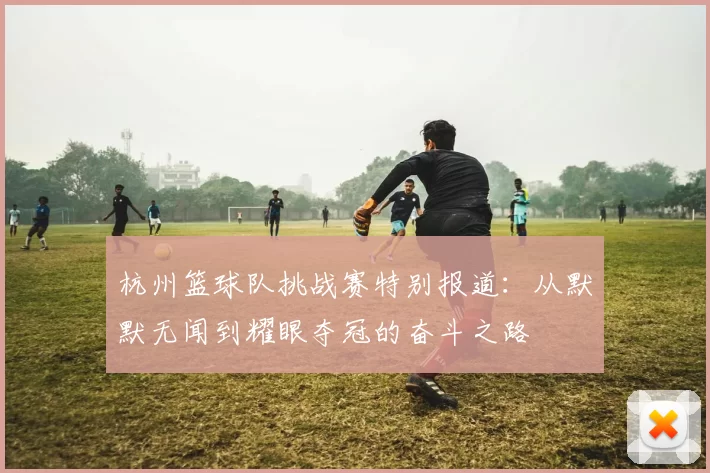 杭州篮球队挑战赛特别报道：从默默无闻到耀眼夺冠的奋斗之路