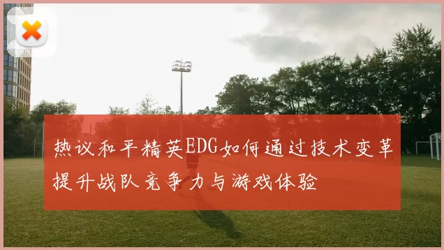 热议和平精英EDG如何通过技术变革提升战队竞争力与游戏体验