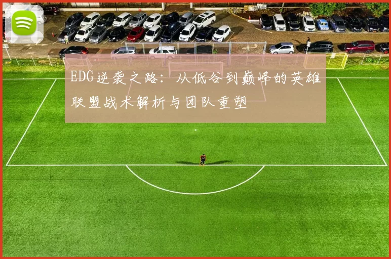 EDG逆袭之路：从低谷到巅峰的英雄联盟战术解析与团队重塑