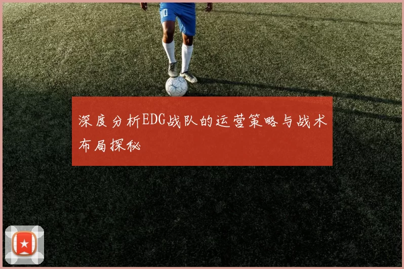 深度分析EDG战队的运营策略与战术布局探秘