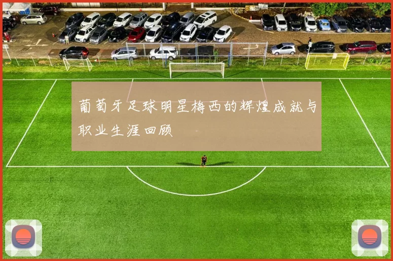葡萄牙足球明星梅西的辉煌成就与职业生涯回顾